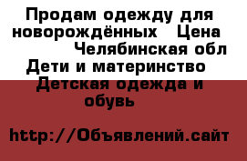 Продам одежду для новорождённых › Цена ­ 30-400 - Челябинская обл. Дети и материнство » Детская одежда и обувь   